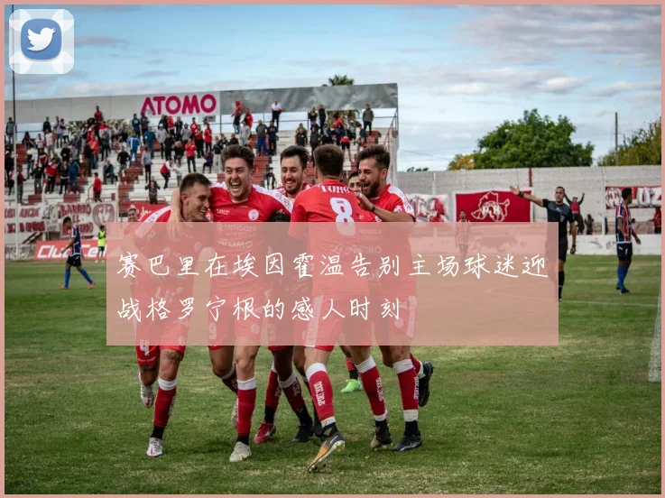 赛巴里在埃因霍温告别主场球迷迎战格罗宁根的感人时刻
