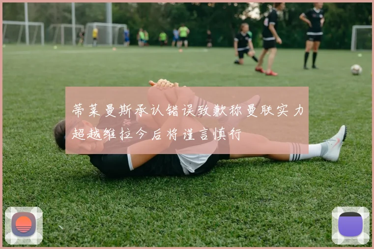 蒂莱曼斯承认错误致歉称曼联实力超越维拉今后将谨言慎行