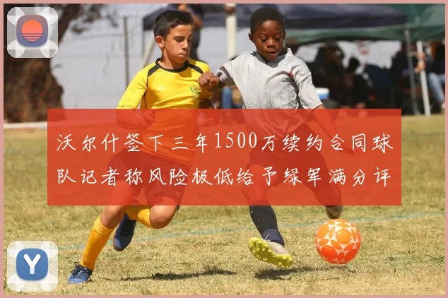 沃尔什签下三年1500万续约合同球队记者称风险极低给予绿军满分评价