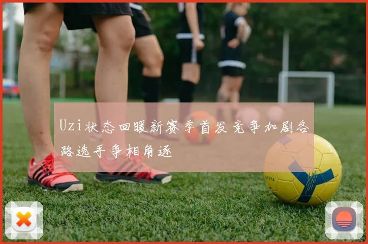 Uzi状态回暖新赛季首发竞争加剧各路选手争相角逐