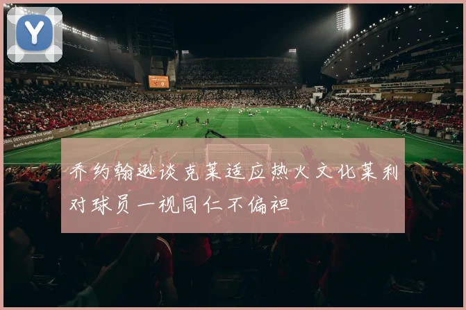 乔约翰逊谈克莱适应热火文化莱利对球员一视同仁不偏袒